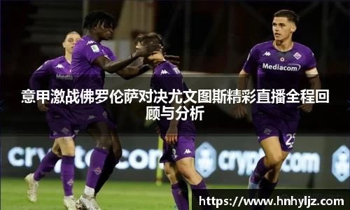 意甲激战佛罗伦萨对决尤文图斯精彩直播全程回顾与分析