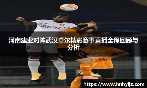 河南建业对阵武汉卓尔精彩赛事直播全程回顾与分析
